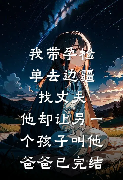我带孕检单去边疆找丈夫，他却让另一个孩子叫他爸爸已完结