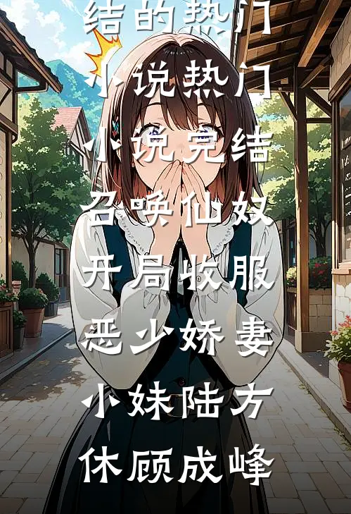 召唤仙奴：开局收服恶少娇妻小妹陆方休顾成峰完结的热门小说_热门小说完结召唤仙奴：开局收服恶少娇妻小妹陆方休顾成峰