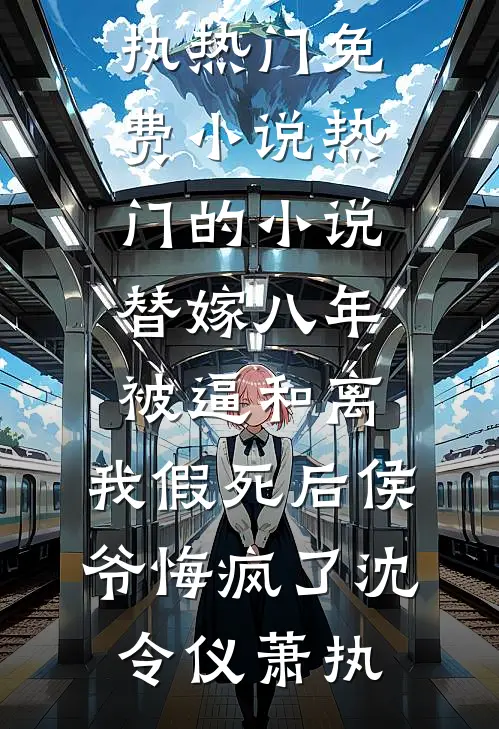 替嫁八年被逼和离，我假死后侯爷悔疯了沈令仪萧执热门免费小说_热门的小说替嫁八年被逼和离，我假死后侯爷悔疯了(沈令仪萧执)