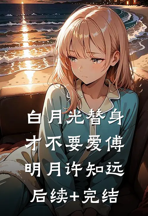 白月光替身才不要爱傅明月许知远后续+完结
