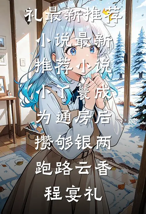 小丫鬟成为通房后，攒够银两跑路(云香程宴礼)最新推荐小说_最新推荐小说小丫鬟成为通房后，攒够银两跑路云香程宴礼
