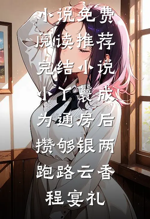 小丫鬟成为通房后，攒够银两跑路(云香程宴礼)完结小说免费阅读_推荐完结小说小丫鬟成为通房后，攒够银两跑路(云香程宴礼)