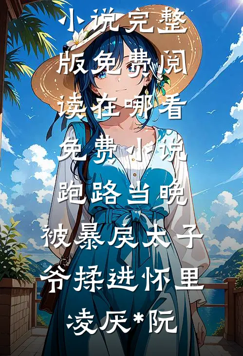 跑路当晚，被暴戾太子爷揉进怀里(凌厌*阮)小说完整版免费阅读_在哪看免费小说跑路当晚，被暴戾太子爷揉进怀里凌厌*阮