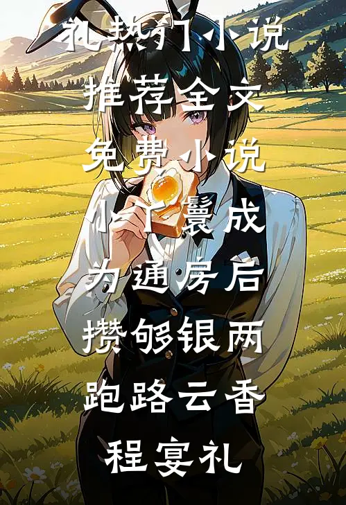 小丫鬟成为通房后，攒够银两跑路云香程宴礼热门小说推荐_全文免费小说小丫鬟成为通房后，攒够银两跑路(云香程宴礼)