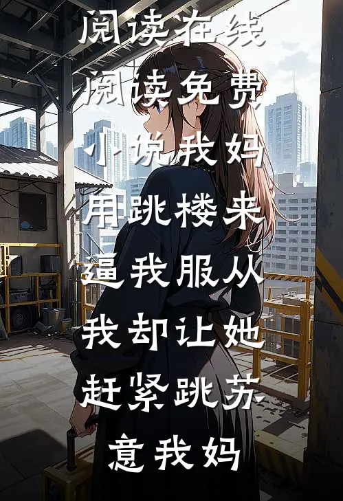 我妈用跳楼来逼我服从，我却让她赶紧跳(苏意我妈)完整版免费全文阅读_在线阅读免费小说我妈用跳楼来逼我服从，我却让她赶紧跳苏意我妈