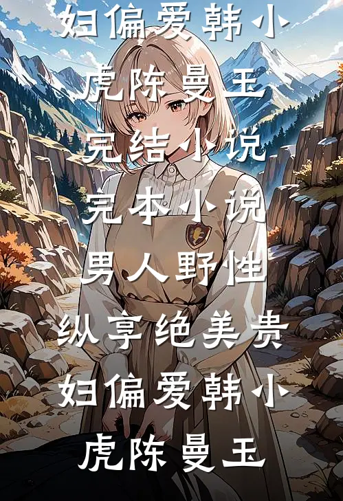 男人野性：纵享绝美贵妇偏爱(韩小虎陈曼玉)完结小说_完本小说男人野性：纵享绝美贵妇偏爱韩小虎陈曼玉