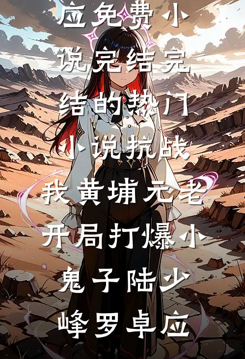抗战：我黄埔元老开局打爆小鬼子(陆少峰罗卓应)免费小说完结_完结的热门小说抗战：我黄埔元老开局打爆小鬼子(陆少峰罗卓应)
