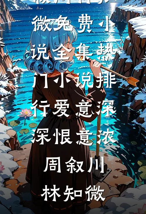 爱意深深恨意浓周叙川林知微免费小说全集_热门小说排行爱意深深恨意浓周叙川林知微