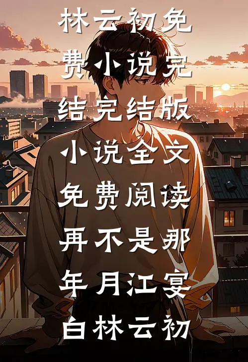 再不是那年月江宴白林云初免费小说完结_完结版小说全文免费阅读再不是那年月(江宴白林云初)
