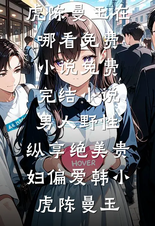 男人野性：纵享绝美贵妇偏爱韩小虎陈曼玉在哪看免费小说_免费完结小说男人野性：纵享绝美贵妇偏爱(韩小虎陈曼玉)