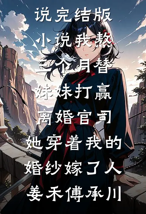 我熬三个月替妹妹打赢离婚官司，她穿着我的婚纱嫁了人姜禾傅承川最新完本小说_完结版小说我熬三个月替妹妹打赢离婚官司，她穿着我的婚纱嫁了人(姜禾傅承川)