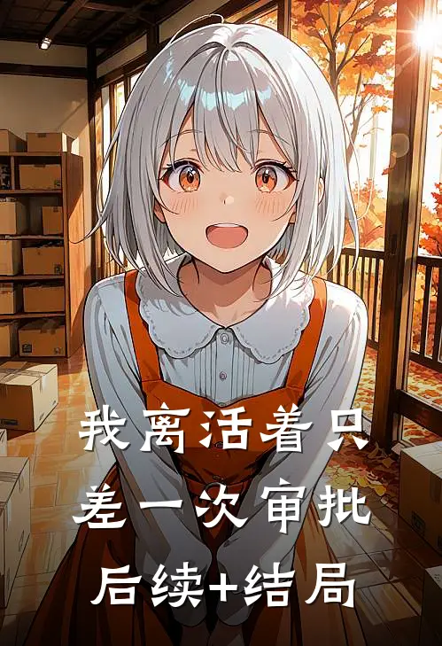 我离活着只差一次审批后续+结局