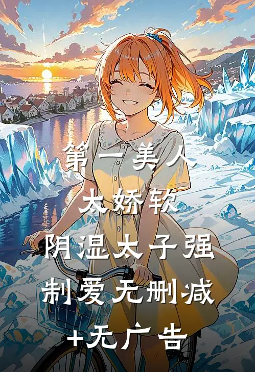 第一美人太娇软，阴湿太子强制爱无删减+无广告