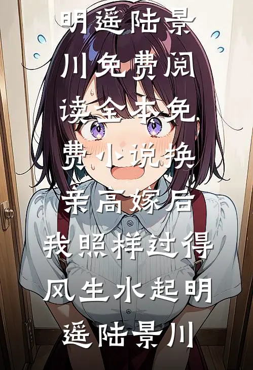 换亲高嫁后，我照样过得风生水起(明遥陆景川)免费阅读_全本免费小说换亲高嫁后，我照样过得风生水起明遥陆景川