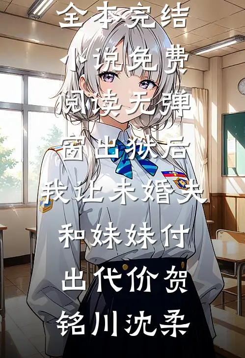 出狱后，我让未婚夫和妹妹付出代价贺铭川沈柔全本完结小说_免费阅读无弹窗出狱后，我让未婚夫和妹妹付出代价(贺铭川沈柔)