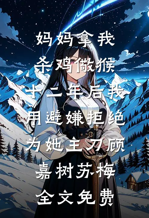 妈妈拿我杀鸡儆猴，十二年后我用避嫌拒绝为她主刀顾嘉树苏梅全文免费