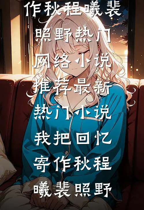 我把回忆寄作秋程曦裴照野热门网络小说推荐_最新热门小说我把回忆寄作秋程曦裴照野