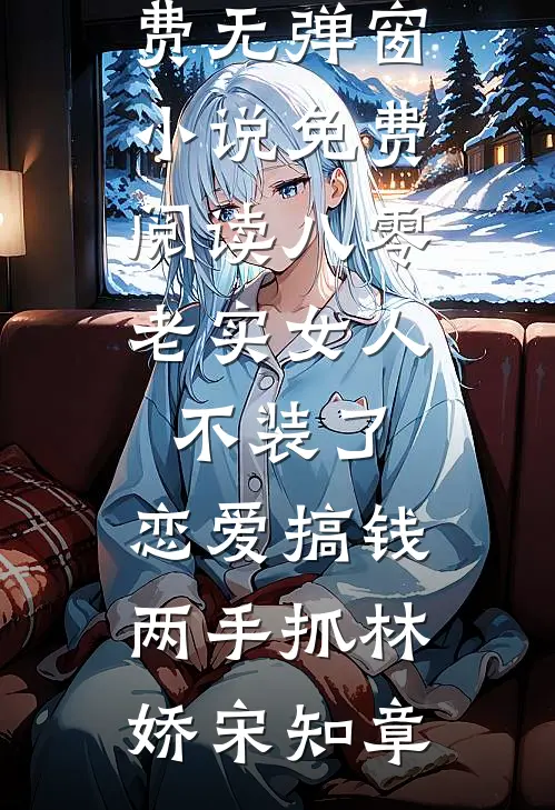 八零：老实女人不装了，恋爱搞钱两手抓林娇宋知章完本小说免费_无弹窗小说免费阅读八零：老实女人不装了，恋爱搞钱两手抓林娇宋知章