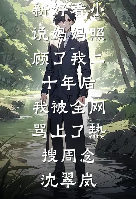 妈妈照顾了我二十年后，我被全网骂上了热搜周念沈翠岚新热门小说_最新好看小说妈妈照顾了我二十年后，我被全网骂上了热搜周念沈翠岚