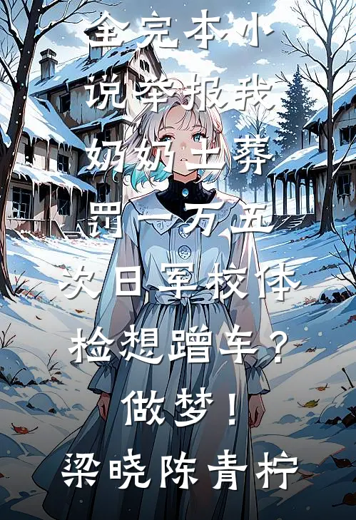 举报我奶奶土葬罚一万五，次日军校体检想蹭车？做梦！梁晓陈青柠完结小说大全_完本小说举报我奶奶土葬罚一万五，次日军校体检想蹭车？做梦！(梁晓陈青柠)