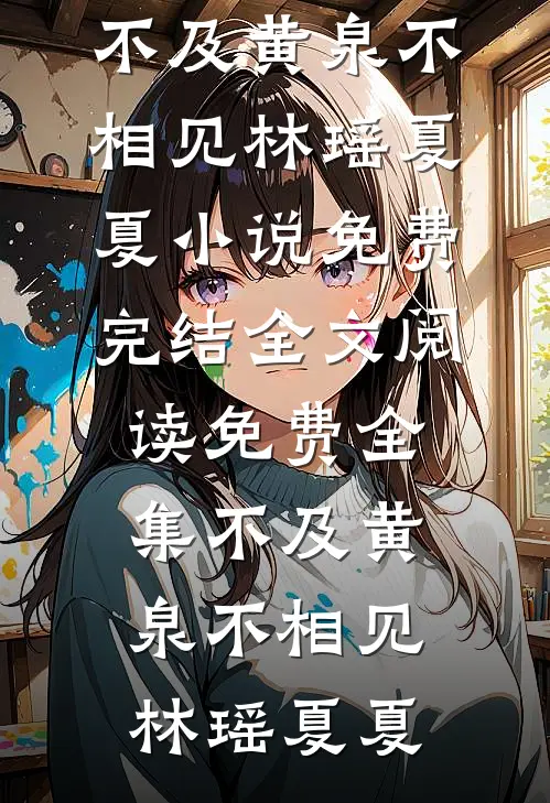 不及黄泉不相见(林瑶夏夏)小说免费完结_全文阅读免费全集不及黄泉不相见(林瑶夏夏)