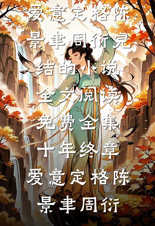 十年终章，爱意定格陈景聿周衍完结的小说_全文阅读免费全集十年终章，爱意定格(陈景聿周衍)