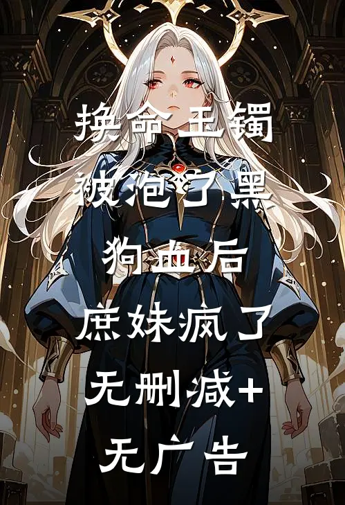 换命玉镯被泡了黑狗血后，庶妹疯了无删减+无广告