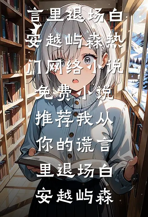 我从你的谎言里退场白安越屿森热门网络小说_免费小说推荐我从你的谎言里退场白安越屿森