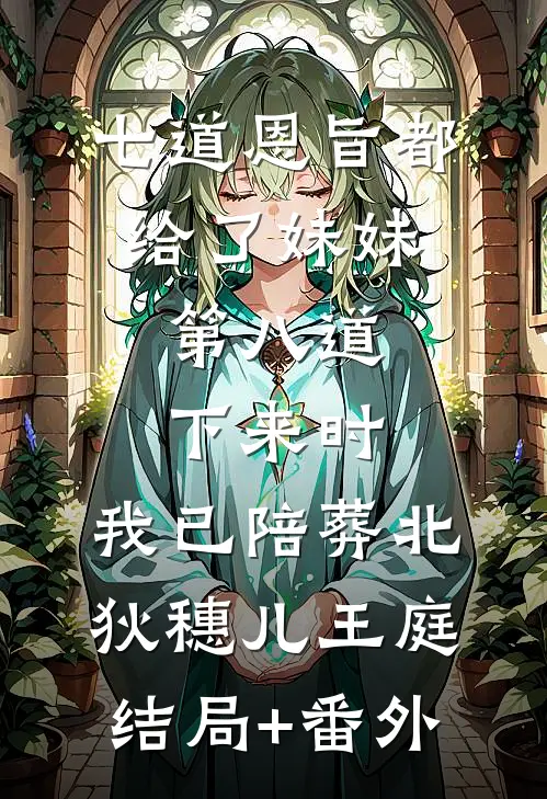七道恩旨都给了妹妹，第八道下来时，我已陪葬北狄穗儿王庭结局+番外
