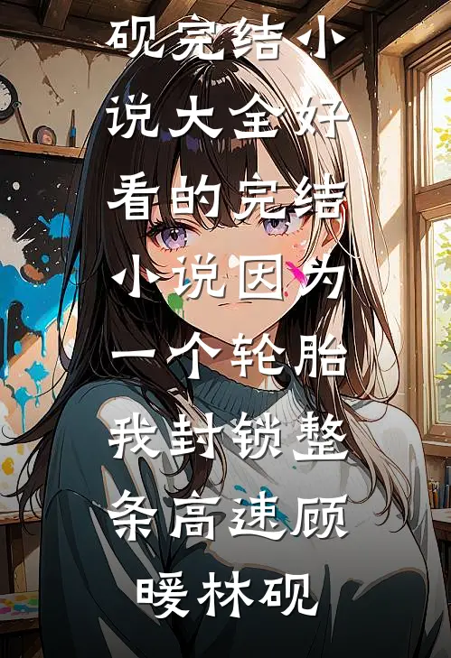 因为一个轮胎，我封锁整条高速顾暖林砚完结小说大全_好看的完结小说因为一个轮胎，我封锁整条高速(顾暖林砚)
