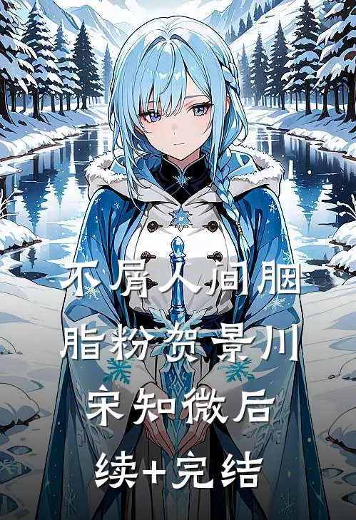 不屑人间胭脂粉贺景川宋知微后续+完结