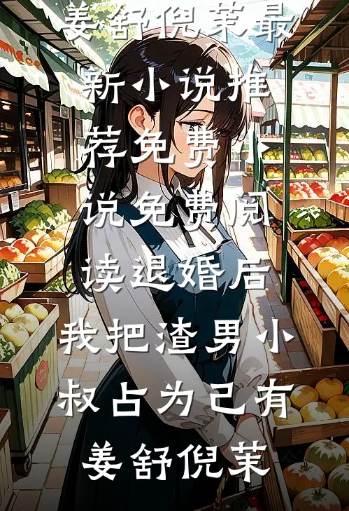 退婚后，我把渣男小叔占为己有姜舒倪茉最新小说推荐_免费小说免费阅读退婚后，我把渣男小叔占为己有(姜舒倪茉)