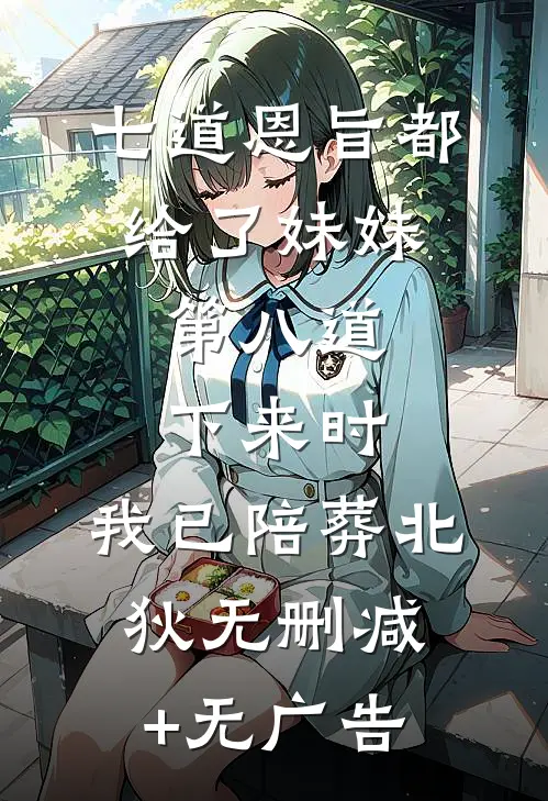 七道恩旨都给了妹妹，第八道下来时，我已陪葬北狄无删减+无广告