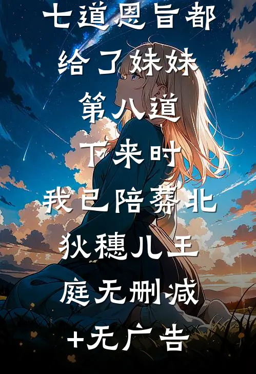 七道恩旨都给了妹妹，第八道下来时，我已陪葬北狄穗儿王庭无删减+无广告