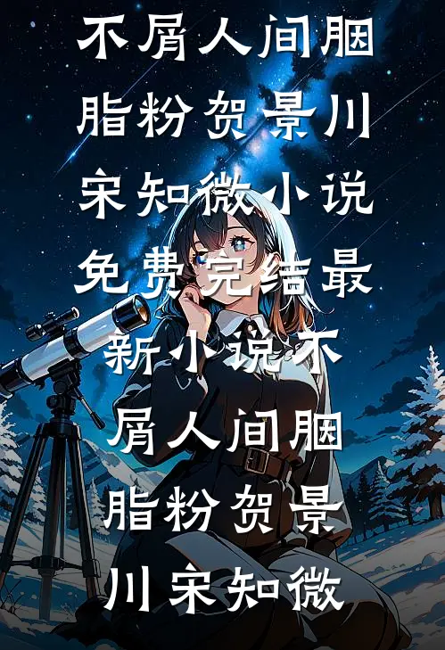 不屑人间胭脂粉贺景川宋知微小说免费完结_最新小说不屑人间胭脂粉(贺景川宋知微)