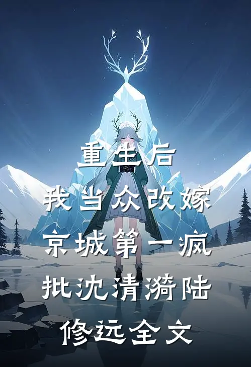 重生后，我当众改嫁京城第一疯批沈清漪陆修远全文