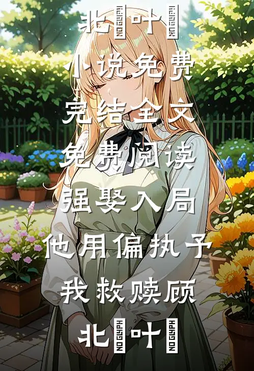 强娶入局，他用偏执予我救赎(顾北玦叶煖)小说免费完结_全文免费阅读强娶入局，他用偏执予我救赎顾北玦叶煖