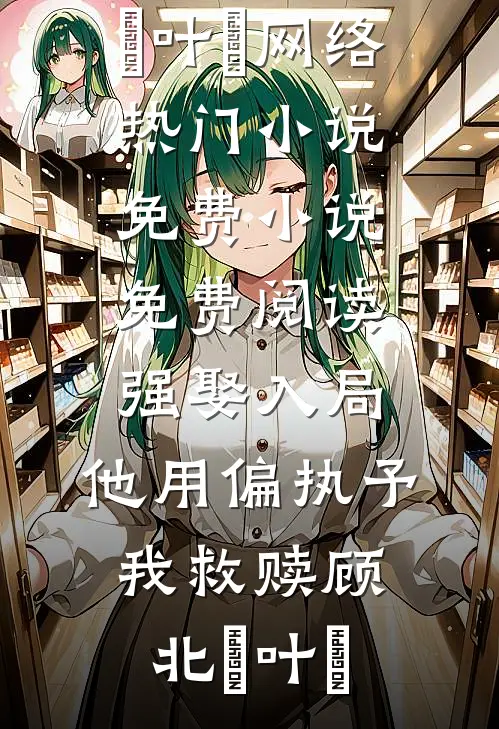 强娶入局，他用偏执予我救赎顾北玦叶煖网络热门小说_免费小说免费阅读强娶入局，他用偏执予我救赎顾北玦叶煖