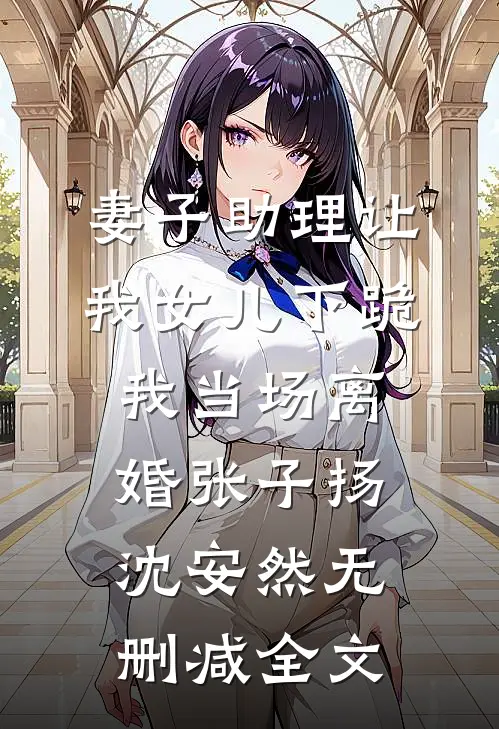 妻子助理让我女儿下跪，我当场离婚张子扬沈安然无删减全文