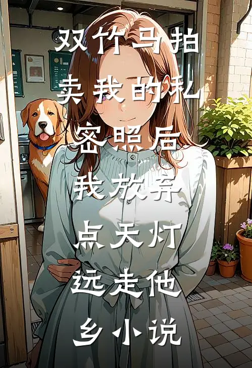 双竹马拍卖我的私密照后，我放弃点天灯，远走他乡小说