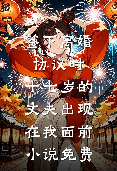 签下离婚协议时，十七岁的丈夫出现在我面前小说免费