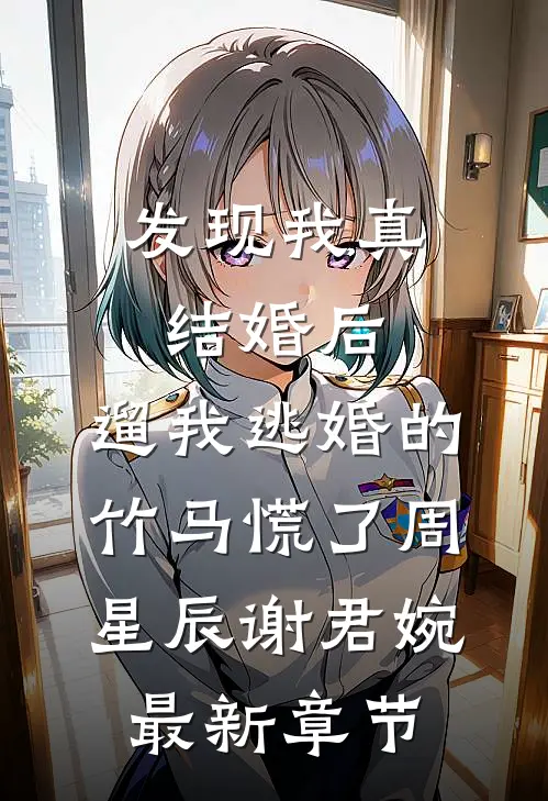 发现我真结婚后，遛我逃婚的竹马慌了周星辰谢君婉最新章节