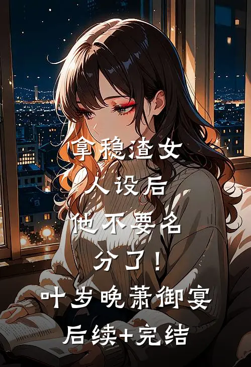 拿稳渣女人设后，他不要名分了！叶岁晚萧御宴后续+完结