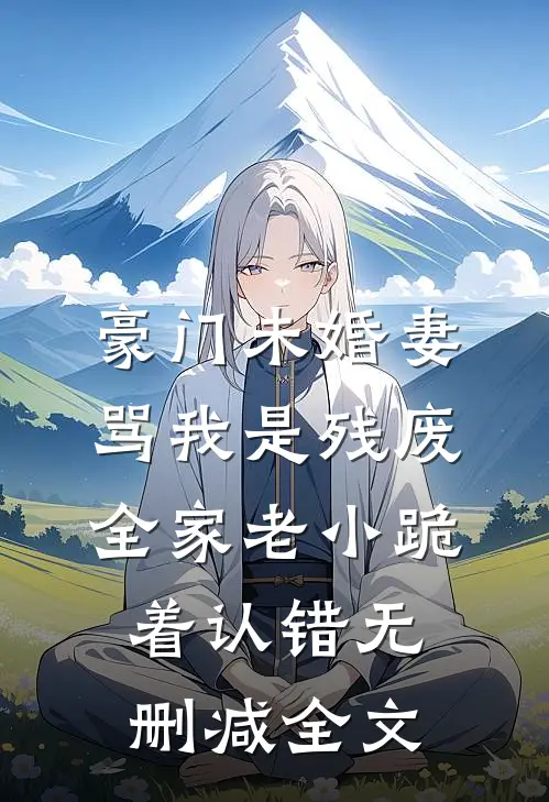 豪门未婚妻骂我是残废，全家老小跪着认错无删减全文