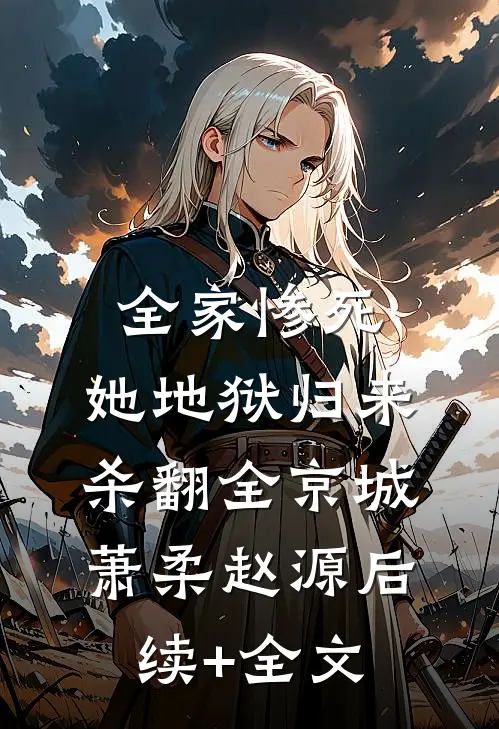 全家惨死，她地狱归来杀翻全京城萧柔赵源后续+全文
