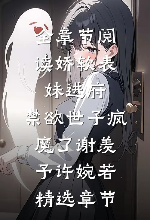 全章节阅读娇软表妹进府:禁欲世子疯魔了谢羡予许婉若精选章节