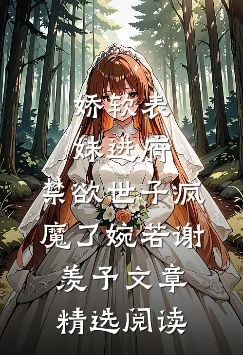 娇软表妹进府:禁欲世子疯魔了(婉若谢羡予)文章精选阅读