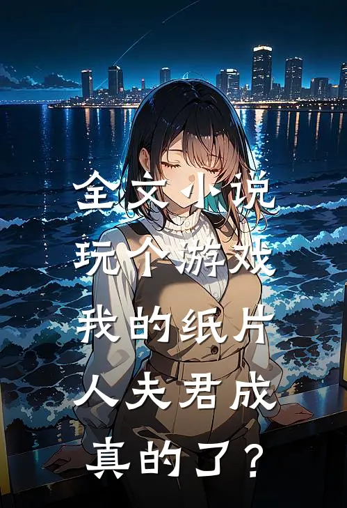 全文小说玩个游戏，我的纸片人夫君成真的了？