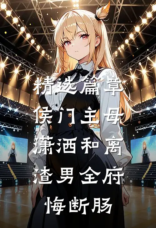 精选篇章侯门主母潇洒和离，渣男全府悔断肠