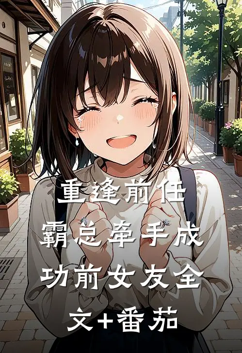 重逢前任：霸总牵手成功前女友全文+番茄